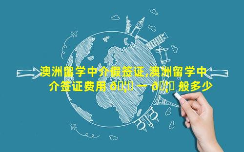 澳洲留学中介假签证,澳洲留学中介签证费用 🦉 一 🦋 般多少